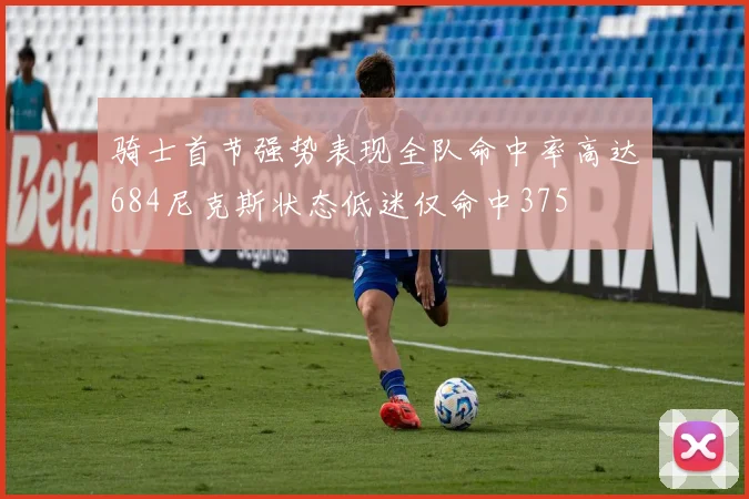骑士首节强势表现全队命中率高达684尼克斯状态低迷仅命中375