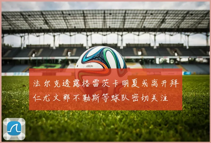 法尔克透露格雷茨卡明夏或离开拜仁尤文那不勒斯等球队密切关注