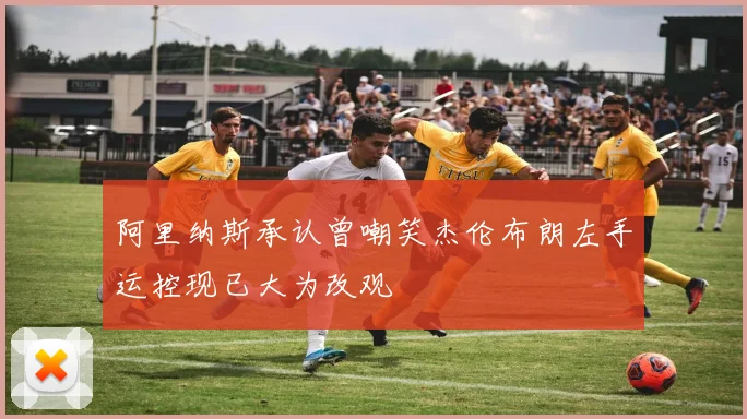 阿里纳斯承认曾嘲笑杰伦布朗左手运控现已大为改观