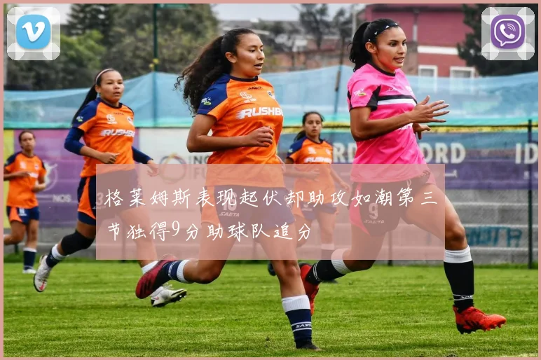格莱姆斯表现起伏却助攻如潮第三节独得9分助球队追分