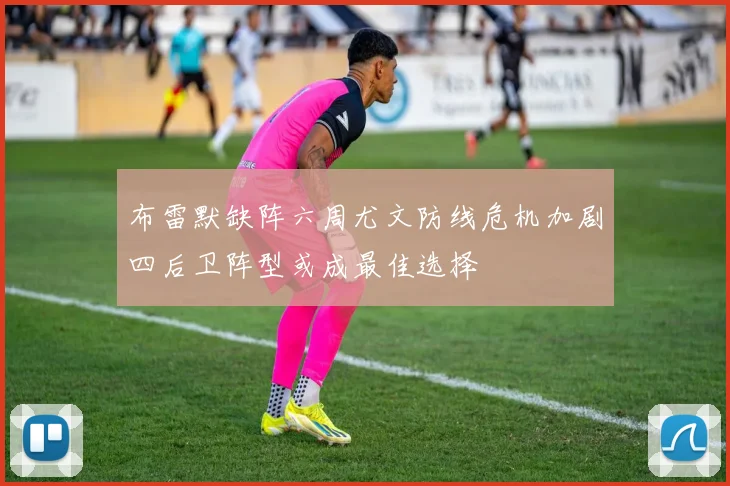 布雷默缺阵六周尤文防线危机加剧四后卫阵型或成最佳选择