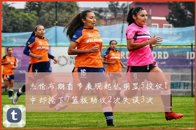 杰伦布朗首节表现起伏明显5投仅1中却抢下7篮板助攻2次失误3次