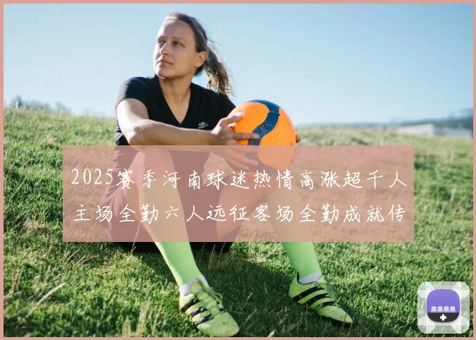 2025赛季河南球迷热情高涨超千人主场全勤六人远征客场全勤成就传奇