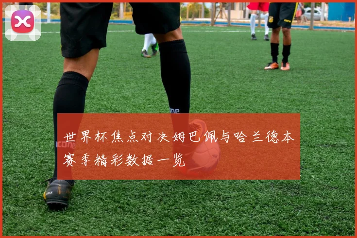 世界杯焦点对决姆巴佩与哈兰德本赛季精彩数据一览