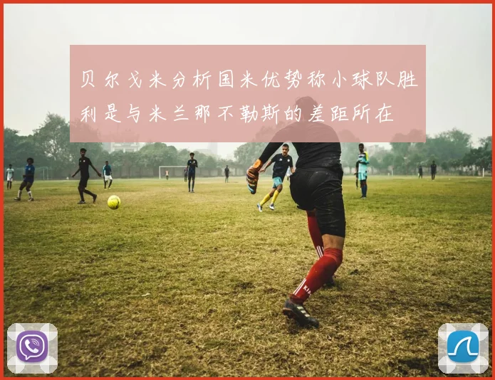 贝尔戈米分析国米优势称小球队胜利是与米兰那不勒斯的差距所在