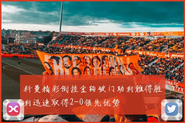 科曼精彩倒挂金钩破门助利雅得胜利迅速取得2-0领先优势