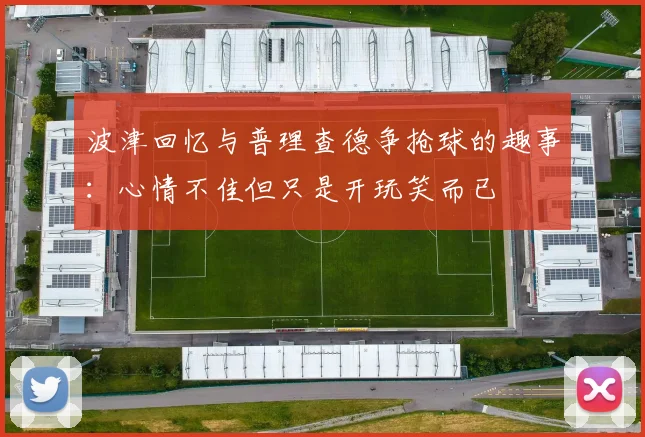 波津回忆与普理查德争抢球的趣事：心情不佳但只是开玩笑而已