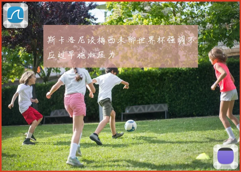 斯卡洛尼谈梅西未聊世界杯强调不应过早施加压力