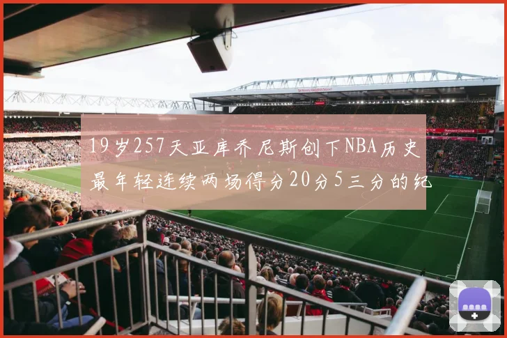 19岁257天亚库乔尼斯创下NBA历史最年轻连续两场得分20分5三分的纪录