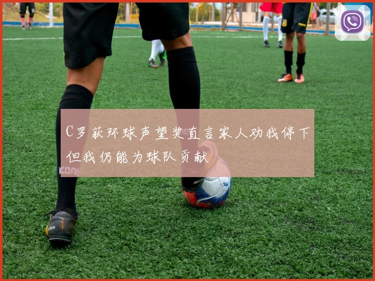 C罗获环球声望奖直言家人劝我停下但我仍能为球队贡献