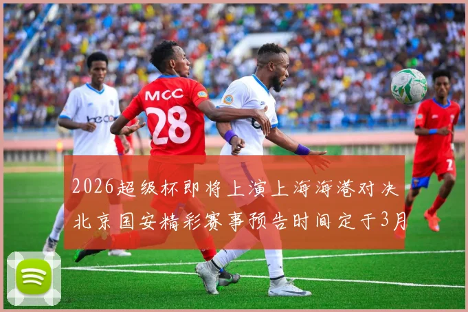 2026超级杯即将上演上海海港对决北京国安精彩赛事预告时间定于3月1日下午15点30分