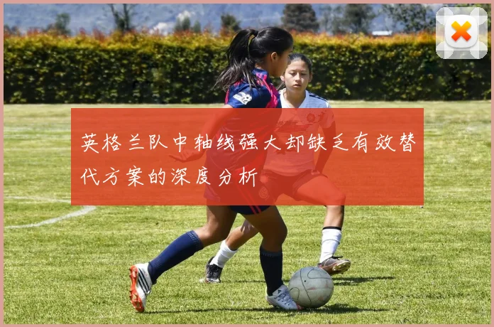 英格兰队中轴线强大却缺乏有效替代方案的深度分析