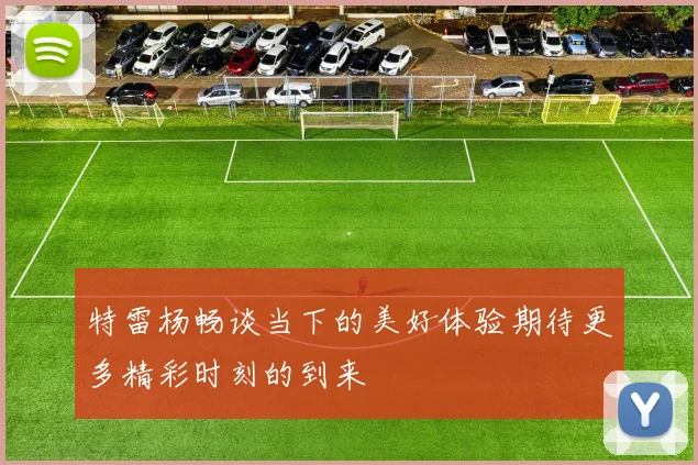 特雷杨畅谈当下的美好体验期待更多精彩时刻的到来