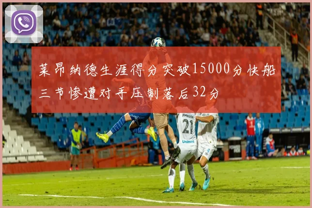 莱昂纳德生涯得分突破15000分快船三节惨遭对手压制落后32分