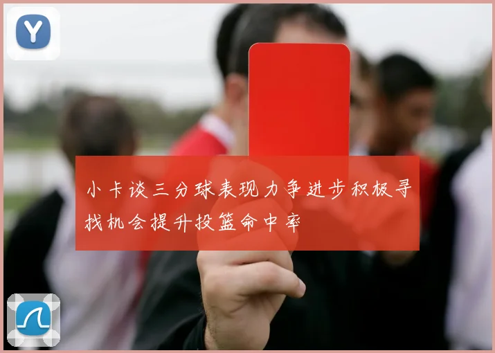 小卡谈三分球表现力争进步积极寻找机会提升投篮命中率