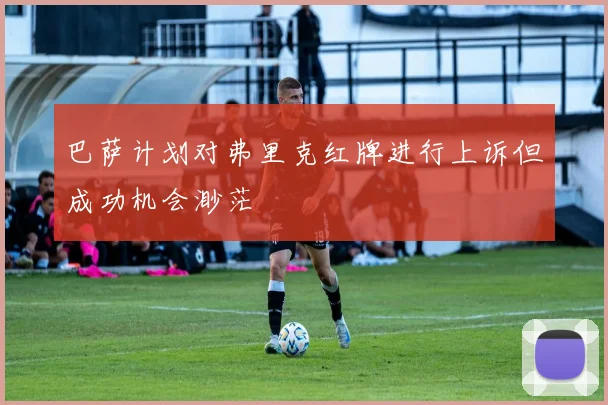 巴萨计划对弗里克红牌进行上诉但成功机会渺茫