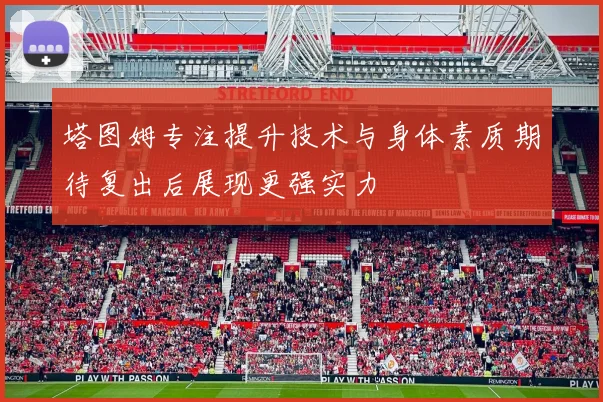 塔图姆专注提升技术与身体素质期待复出后展现更强实力