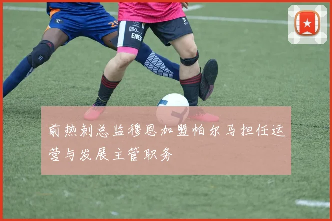 前热刺总监穆恩加盟帕尔马担任运营与发展主管职务
