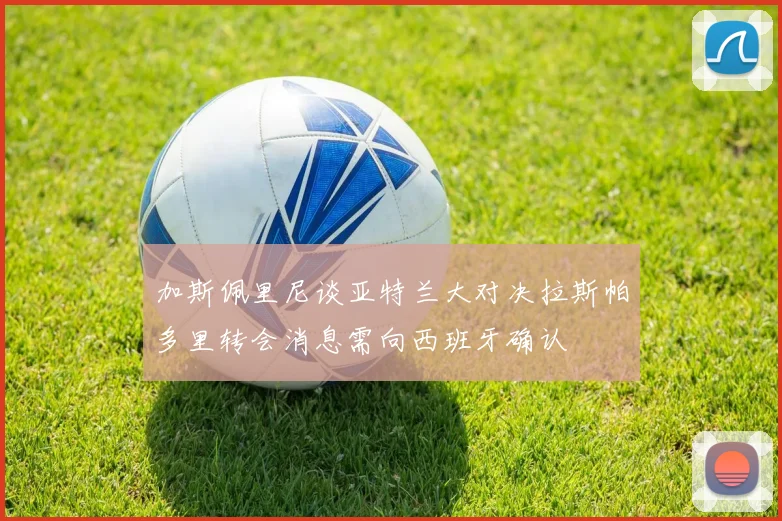 加斯佩里尼谈亚特兰大对决拉斯帕多里转会消息需向西班牙确认