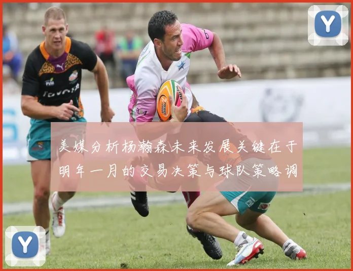美媒分析杨瀚森未来发展关键在于明年一月的交易决策与球队策略调整
