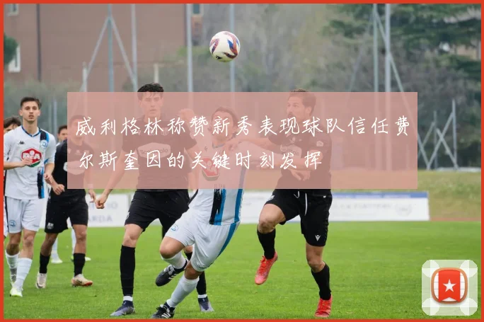 威利格林称赞新秀表现球队信任费尔斯奎因的关键时刻发挥