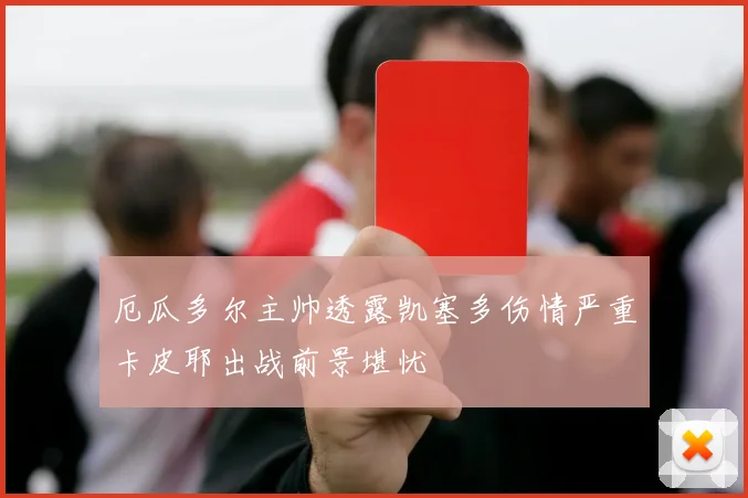 厄瓜多尔主帅透露凯塞多伤情严重卡皮耶出战前景堪忧