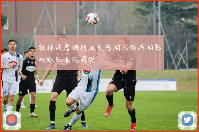 铁林谈詹姆斯沮丧感湖人伤病潮影响球队表现再现