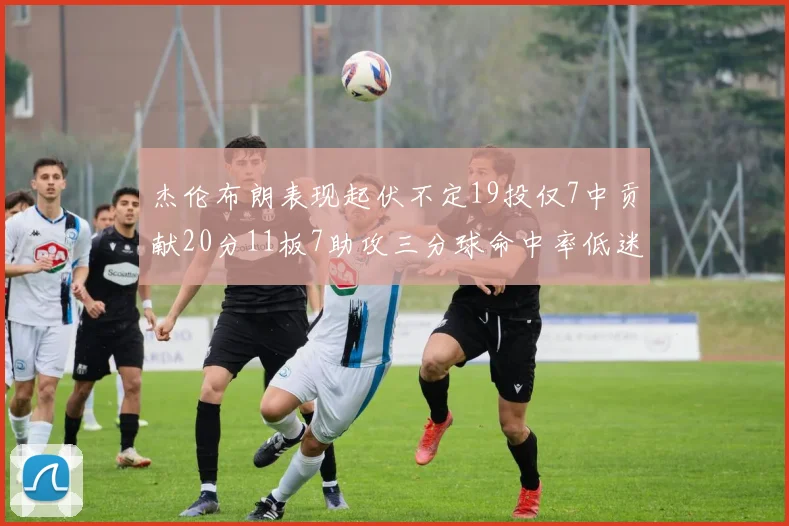杰伦布朗表现起伏不定19投仅7中贡献20分11板7助攻三分球命中率低迷