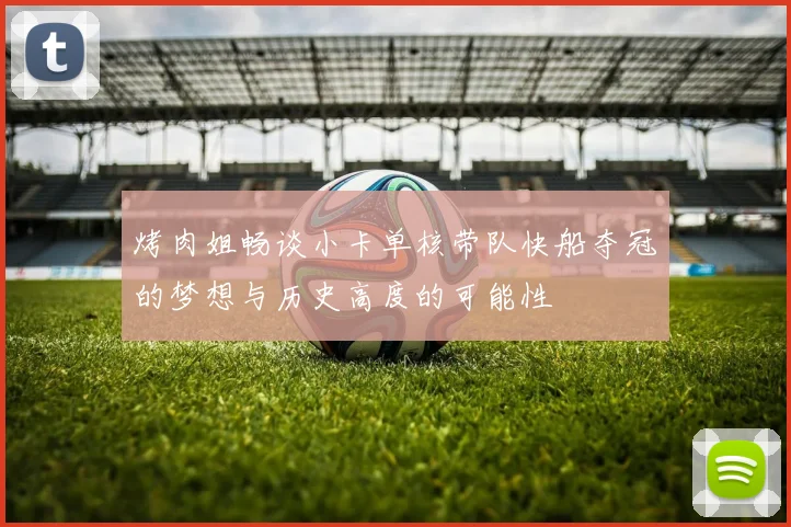 烤肉姐畅谈小卡单核带队快船夺冠的梦想与历史高度的可能性